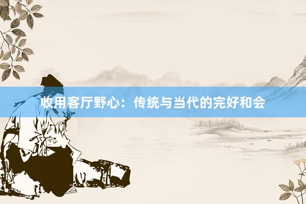 收用客厅野心：传统与当代的完好和会