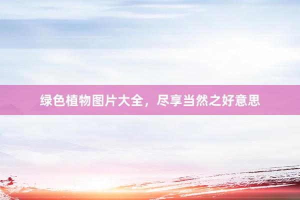 绿色植物图片大全，尽享当然之好意思