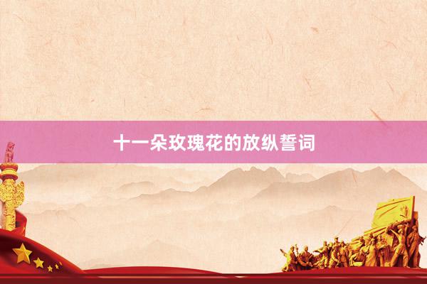十一朵玫瑰花的放纵誓词
