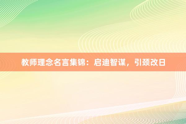 教师理念名言集锦:启迪智谋,引颈改日